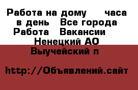Работа на дому 2-3 часа в день - Все города Работа » Вакансии   . Ненецкий АО,Выучейский п.